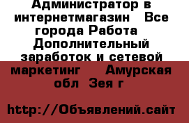 Администратор в интернетмагазин - Все города Работа » Дополнительный заработок и сетевой маркетинг   . Амурская обл.,Зея г.